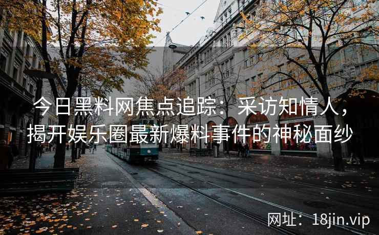 今日黑料网焦点追踪：采访知情人，揭开娱乐圈最新爆料事件的神秘面纱