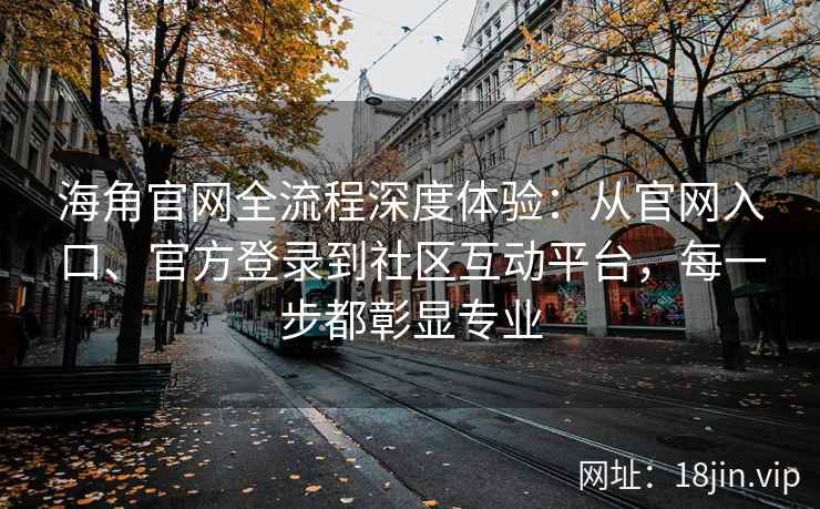 海角官网全流程深度体验：从官网入口、官方登录到社区互动平台，每一步都彰显专业