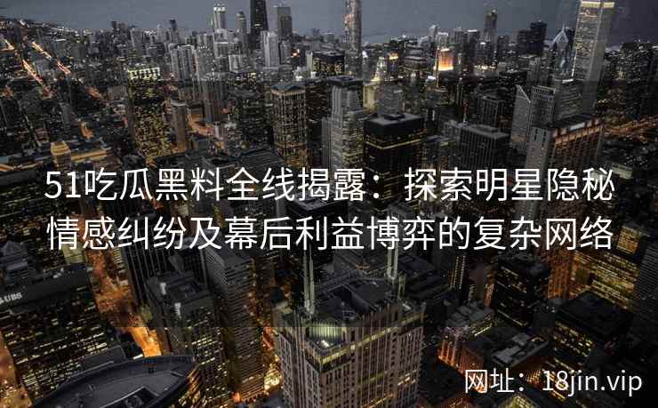 51吃瓜黑料全线揭露：探索明星隐秘情感纠纷及幕后利益博弈的复杂网络