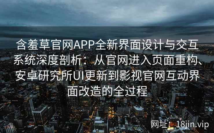 含羞草官网APP全新界面设计与交互系统深度剖析：从官网进入页面重构、安卓研究所UI更新到影视官网互动界面改造的全过程