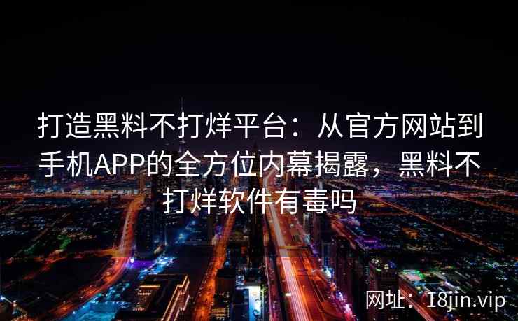 打造黑料不打烊平台：从官方网站到手机APP的全方位内幕揭露，黑料不打烊软件有毒吗