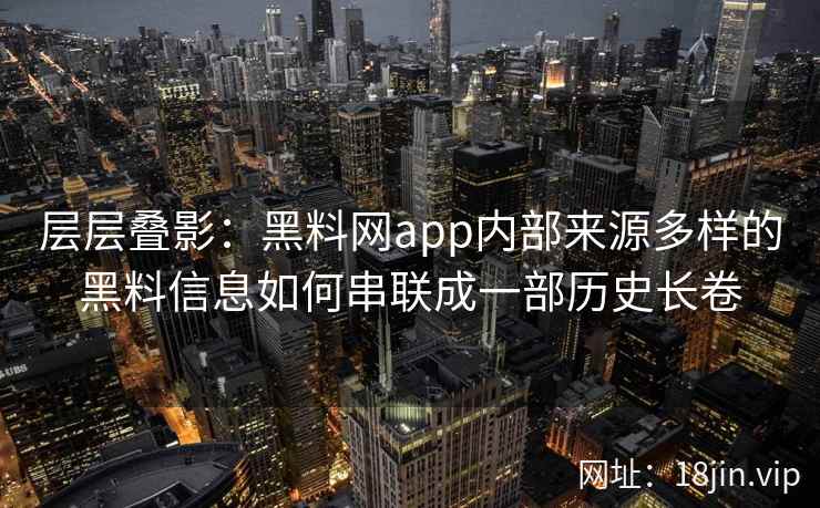 层层叠影：黑料网app内部来源多样的黑料信息如何串联成一部历史长卷