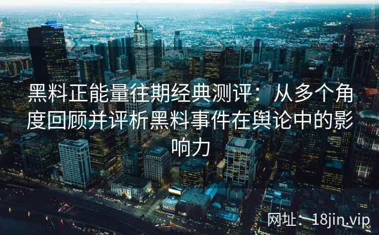 黑料正能量往期经典测评：从多个角度回顾并评析黑料事件在舆论中的影响力