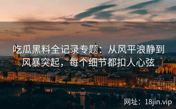 吃瓜黑料全记录专题：从风平浪静到风暴突起，每个细节都扣人心弦