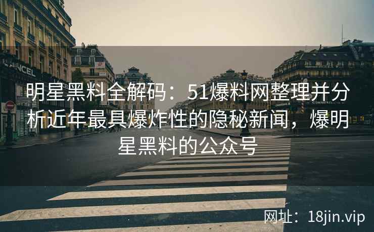 明星黑料全解码：51爆料网整理并分析近年最具爆炸性的隐秘新闻，爆明星黑料的公众号