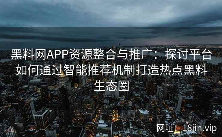 黑料网APP资源整合与推广：探讨平台如何通过智能推荐机制打造热点黑料生态圈