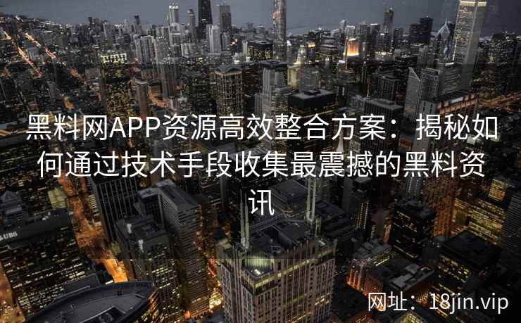 黑料网APP资源高效整合方案：揭秘如何通过技术手段收集最震撼的黑料资讯