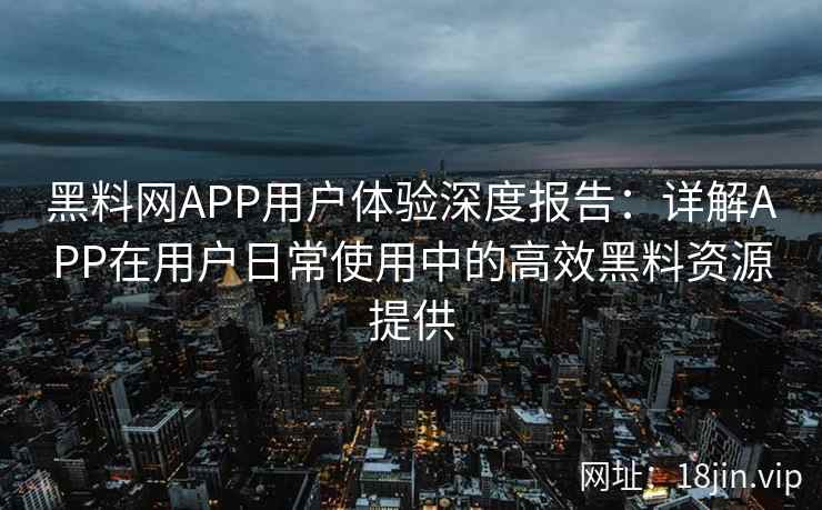 黑料网APP用户体验深度报告：详解APP在用户日常使用中的高效黑料资源提供