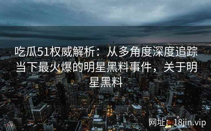 吃瓜51权威解析：从多角度深度追踪当下最火爆的明星黑料事件，关于明星黑料
