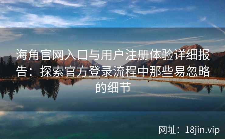 海角官网入口与用户注册体验详细报告：探索官方登录流程中那些易忽略的细节