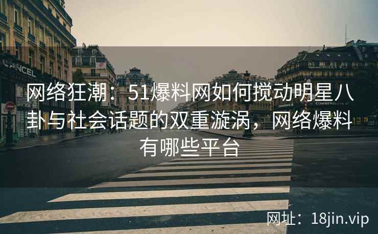 网络狂潮：51爆料网如何搅动明星八卦与社会话题的双重漩涡，网络爆料有哪些平台