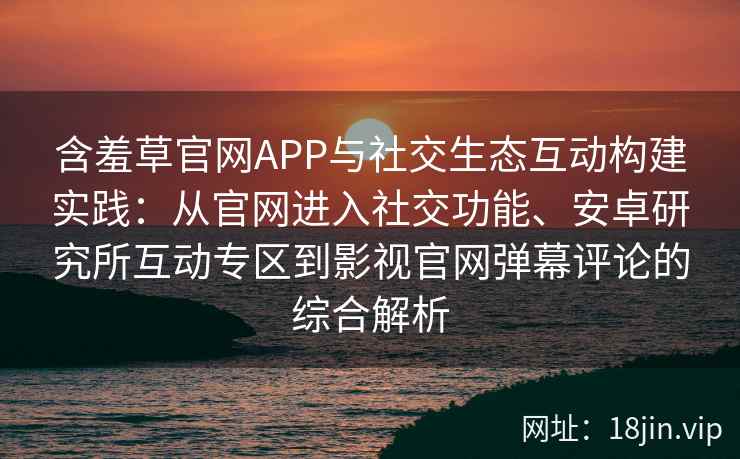 含羞草官网APP与社交生态互动构建实践：从官网进入社交功能、安卓研究所互动专区到影视官网弹幕评论的综合解析