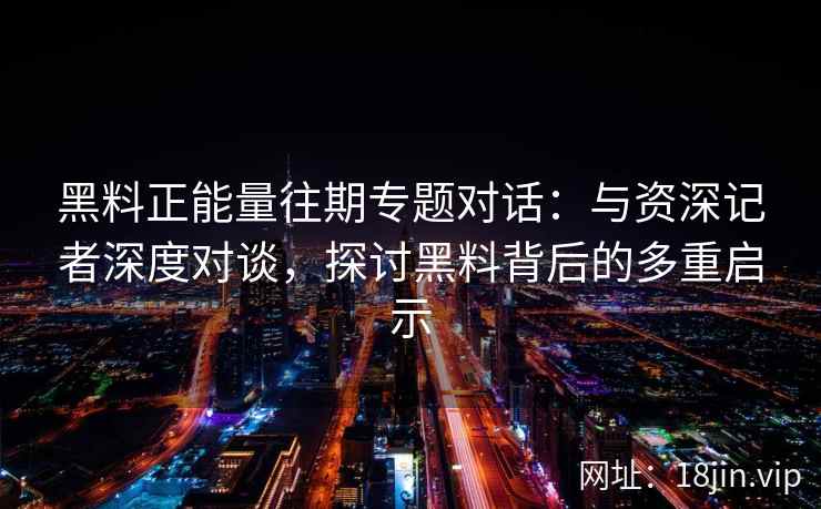 黑料正能量往期专题对话：与资深记者深度对谈，探讨黑料背后的多重启示