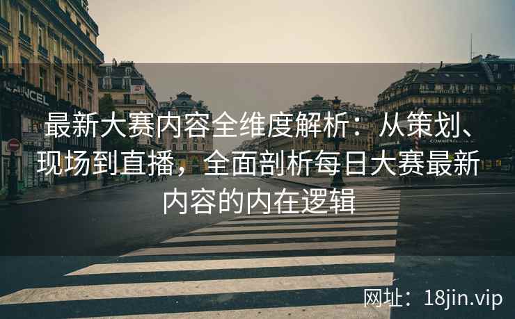 最新大赛内容全维度解析：从策划、现场到直播，全面剖析每日大赛最新内容的内在逻辑