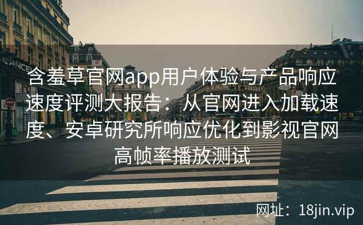 含羞草官网app用户体验与产品响应速度评测大报告：从官网进入加载速度、安卓研究所响应优化到影视官网高帧率播放测试