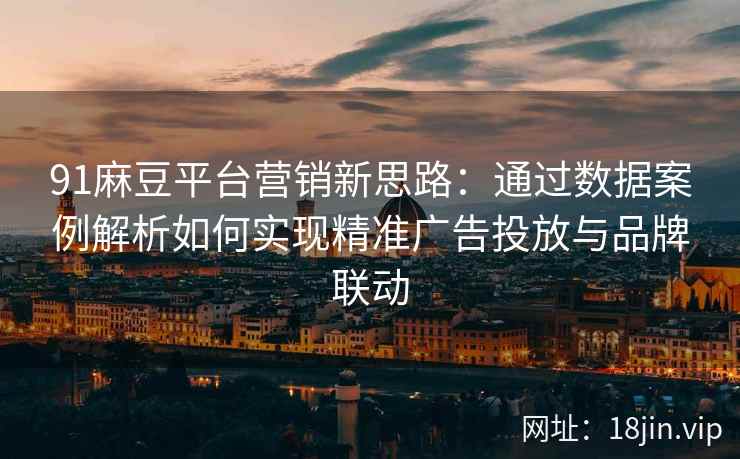 91麻豆平台营销新思路：通过数据案例解析如何实现精准广告投放与品牌联动