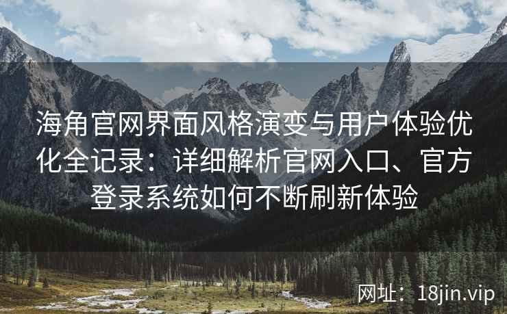 海角官网界面风格演变与用户体验优化全记录：详细解析官网入口、官方登录系统如何不断刷新体验
