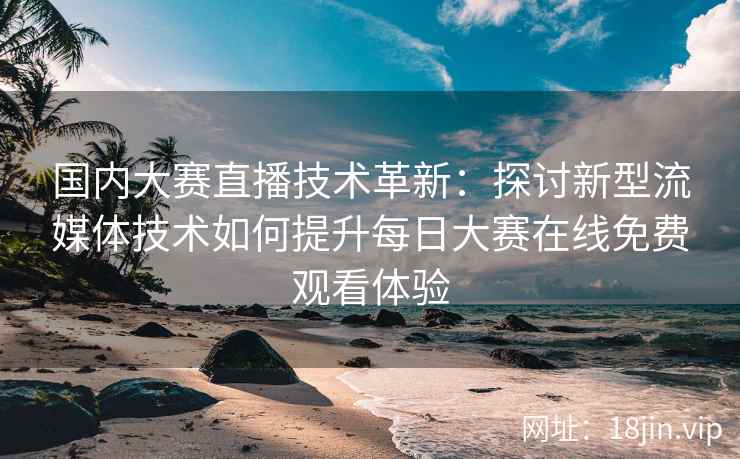 国内大赛直播技术革新：探讨新型流媒体技术如何提升每日大赛在线免费观看体验