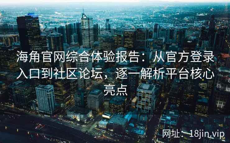 海角官网综合体验报告：从官方登录入口到社区论坛，逐一解析平台核心亮点