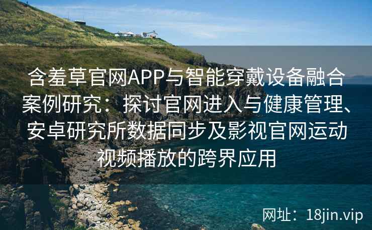 含羞草官网APP与智能穿戴设备融合案例研究：探讨官网进入与健康管理、安卓研究所数据同步及影视官网运动视频播放的跨界应用