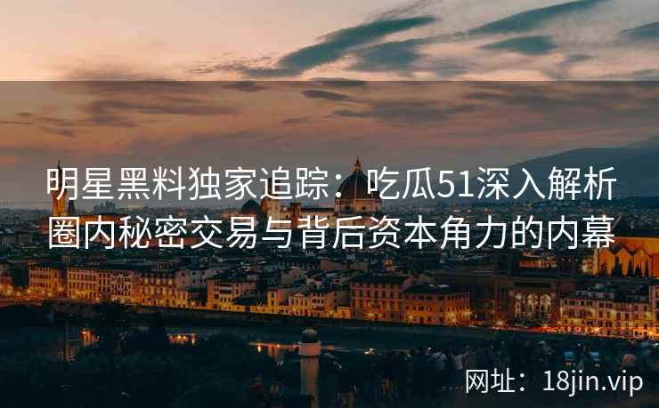 明星黑料独家追踪：吃瓜51深入解析圈内秘密交易与背后资本角力的内幕