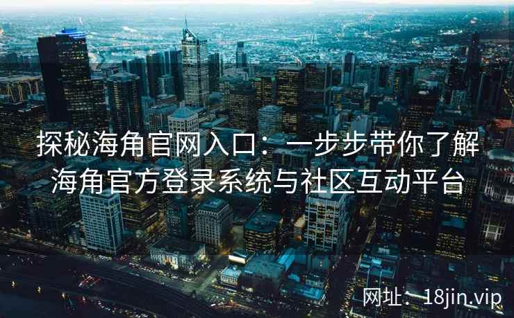 探秘海角官网入口：一步步带你了解海角官方登录系统与社区互动平台