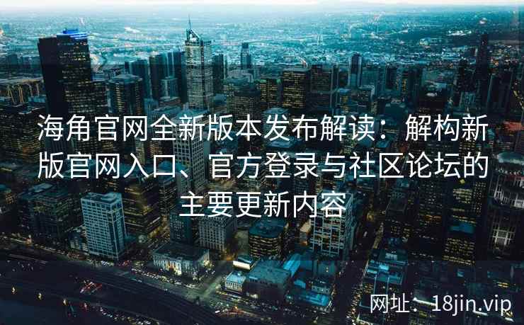 海角官网全新版本发布解读：解构新版官网入口、官方登录与社区论坛的主要更新内容