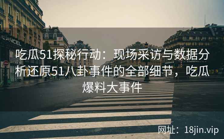 吃瓜51探秘行动：现场采访与数据分析还原51八卦事件的全部细节，吃瓜爆料大事件