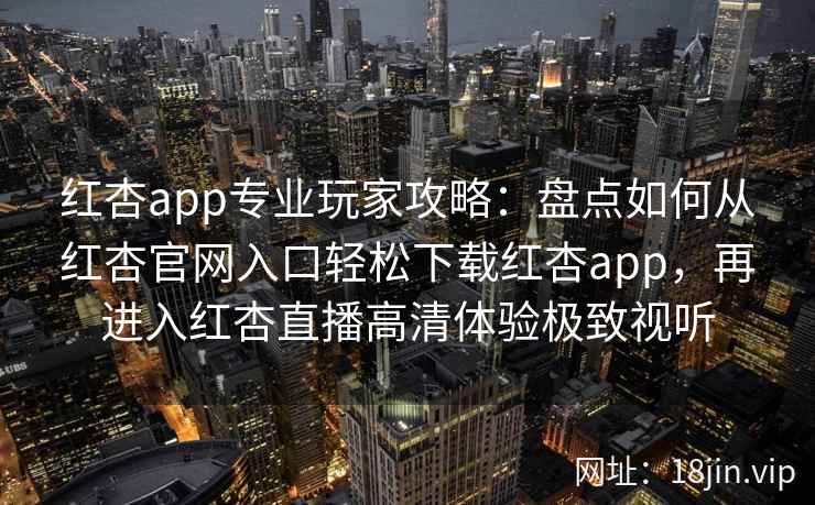 红杏app专业玩家攻略：盘点如何从红杏官网入口轻松下载红杏app，再进入红杏直播高清体验极致视听