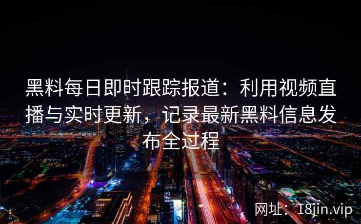 黑料每日即时跟踪报道：利用视频直播与实时更新，记录最新黑料信息发布全过程