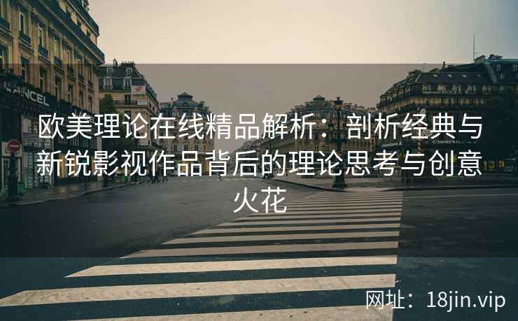 欧美理论在线精品解析：剖析经典与新锐影视作品背后的理论思考与创意火花