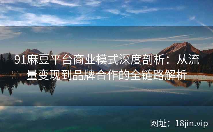 91麻豆平台商业模式深度剖析：从流量变现到品牌合作的全链路解析