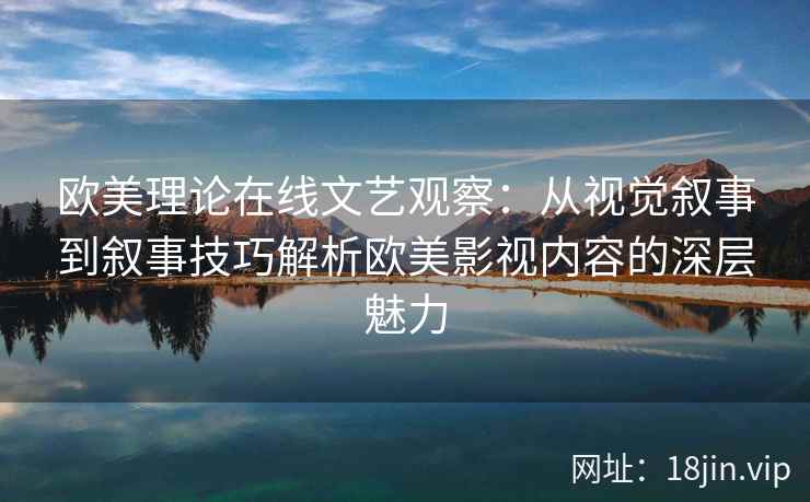 欧美理论在线文艺观察：从视觉叙事到叙事技巧解析欧美影视内容的深层魅力