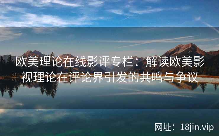 欧美理论在线影评专栏：解读欧美影视理论在评论界引发的共鸣与争议