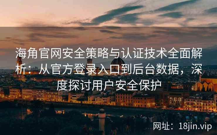 海角官网安全策略与认证技术全面解析：从官方登录入口到后台数据，深度探讨用户安全保护