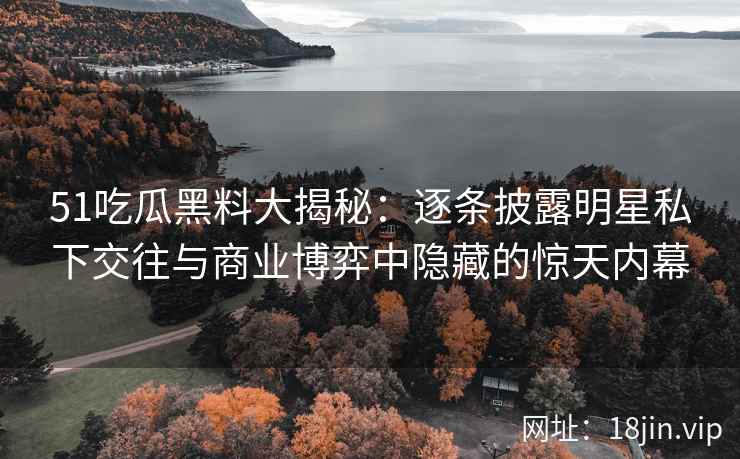51吃瓜黑料大揭秘：逐条披露明星私下交往与商业博弈中隐藏的惊天内幕