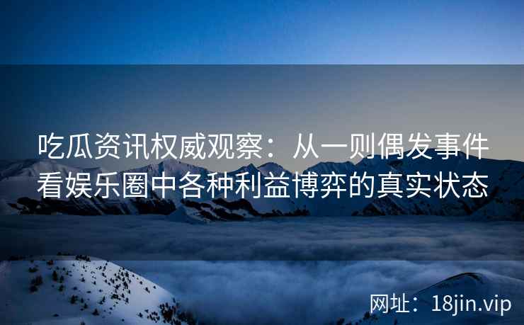 吃瓜资讯权威观察：从一则偶发事件看娱乐圈中各种利益博弈的真实状态