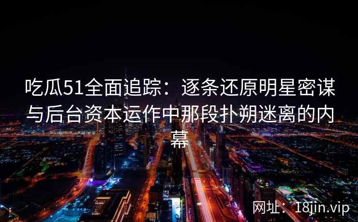 吃瓜51全面追踪：逐条还原明星密谋与后台资本运作中那段扑朔迷离的内幕