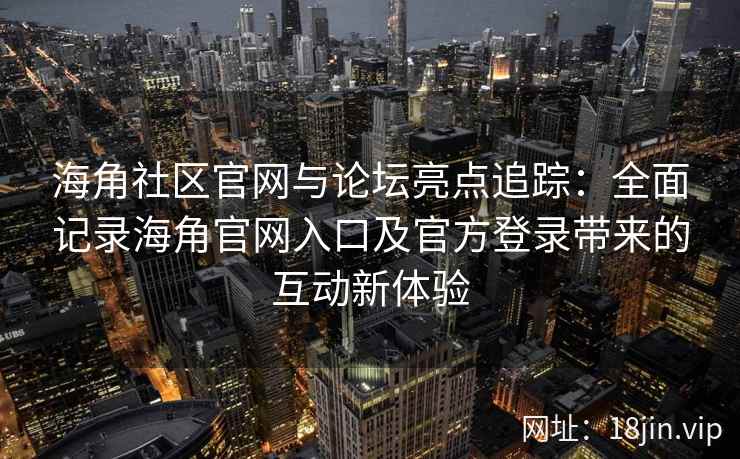 海角社区官网与论坛亮点追踪：全面记录海角官网入口及官方登录带来的互动新体验