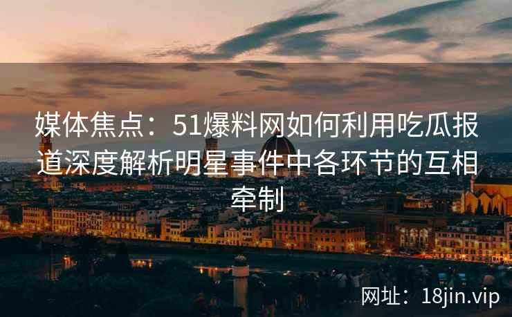 媒体焦点：51爆料网如何利用吃瓜报道深度解析明星事件中各环节的互相牵制