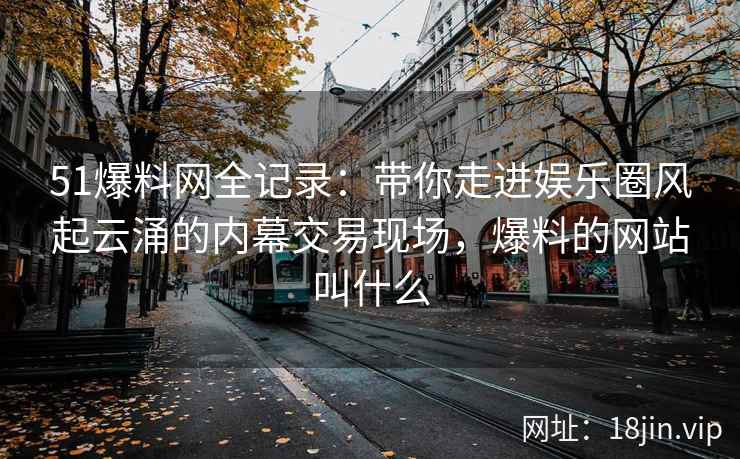 51爆料网全记录：带你走进娱乐圈风起云涌的内幕交易现场，爆料的网站叫什么