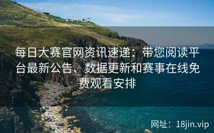 每日大赛官网资讯速递：带您阅读平台最新公告、数据更新和赛事在线免费观看安排