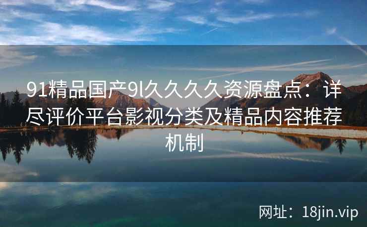 91精品国产9l久久久久资源盘点：详尽评价平台影视分类及精品内容推荐机制