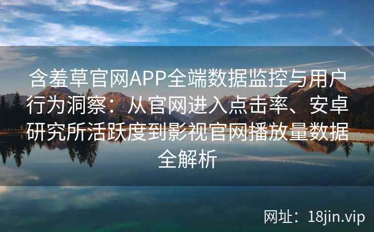 含羞草官网APP全端数据监控与用户行为洞察：从官网进入点击率、安卓研究所活跃度到影视官网播放量数据全解析