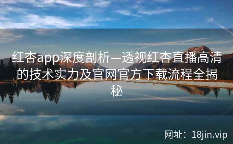 红杏app深度剖析—透视红杏直播高清的技术实力及官网官方下载流程全揭秘