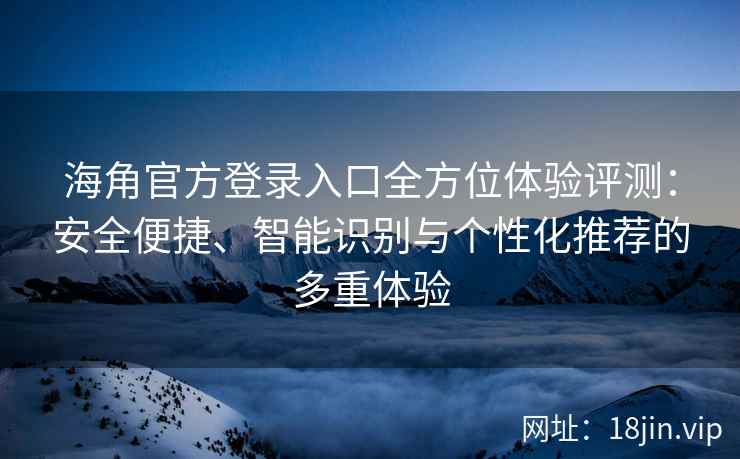 海角官方登录入口全方位体验评测：安全便捷、智能识别与个性化推荐的多重体验