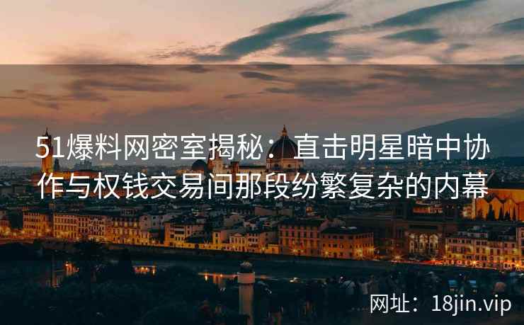 51爆料网密室揭秘：直击明星暗中协作与权钱交易间那段纷繁复杂的内幕