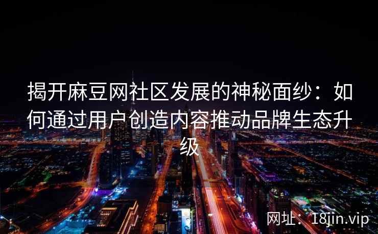揭开麻豆网社区发展的神秘面纱：如何通过用户创造内容推动品牌生态升级