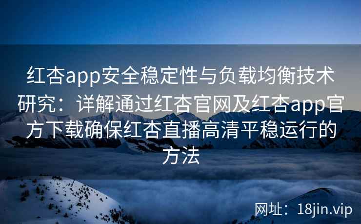 红杏app安全稳定性与负载均衡技术研究：详解通过红杏官网及红杏app官方下载确保红杏直播高清平稳运行的方法