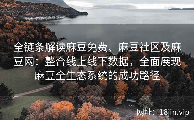 全链条解读麻豆免费、麻豆社区及麻豆网：整合线上线下数据，全面展现麻豆全生态系统的成功路径